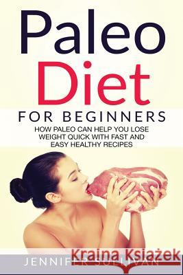 Paleo Diet For Beginners: How Paleo Can Help You Lose Weight Quick With Fast And Easy Healthy Recipes Sullivan, Jennifer 9781543129854