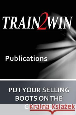 Put Your Selling Boots on the Ground: Train2Win Publications Thom Mindala 9781543130232