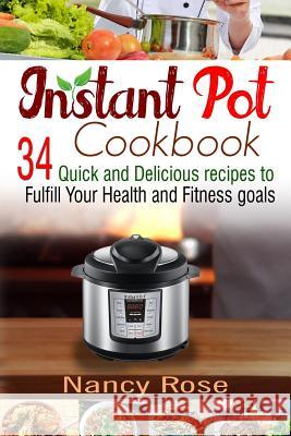 Instant Pot Cookbook: 34 Quick and Delicious Recipes to Fulfill Your Health and Fitness Goals Nancy Rose 9781543130553 Createspace Independent Publishing Platform