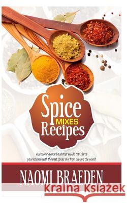 Spice Mixes Recipes: A Seasoning Cook Book That Would Transform Your Kitchen with the Best Spices Mix from Around the World Naomi Braeden 9781543130942 Createspace Independent Publishing Platform