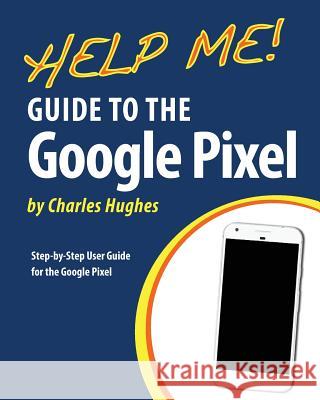 Help Me! Guide to the Google Pixel: Step-by-Step User Guide for the Google Pixel Hughes, Charles 9781543131840 Createspace Independent Publishing Platform