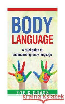 Body Language: A Brief Guide To Understanding Body Language Zoe S 9781543136234 Createspace Independent Publishing Platform