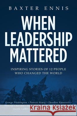 When Leadership Mattered: Inspiring Stories of 12 People Who Changed The World Ennis, Baxter 9781543137705