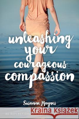 Unleashing Your Courageous Compassion: 40 Reflections on Rescuing the Unborn Susanne Maynes 9781543140293