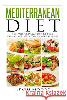 Mediterranean Diet: 150+ Mediterranean Diet Recipes & Delicious Desserts You Can Make at Home! Kevin Moore 9781543140460 Createspace Independent Publishing Platform