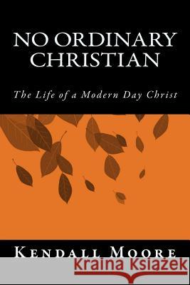 No Ordinary Christian: The Life of a Modern Day Christ Kendall Moore 9781543146622 Createspace Independent Publishing Platform