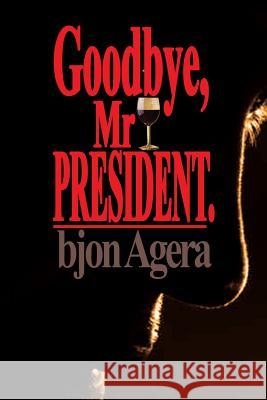 Good Bye, Mr President.: How Some African Leaders Free Themselves, while they imprison their people Agera, Bjon 9781543147100 Createspace Independent Publishing Platform