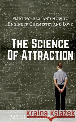 The Science of Attraction: Flirting, Sex, and How to Engineer Chemistry and Love Patrick King 9781543149272 Createspace Independent Publishing Platform