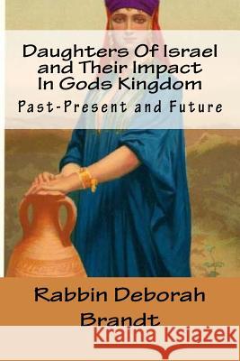 Daughters Of Israel and Their Impact In Gods Kingdom: Past-Present and Future Brandt, Rabbin Deborah 9781543150803 Createspace Independent Publishing Platform