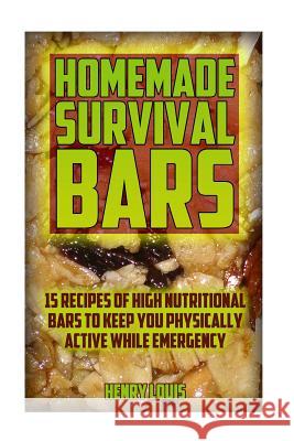 Homemade Survival Bars: 15 Recipes Of High Nutritional Bars To Keep You Physically Active While Emergency: (Survival Pantry, Canning and Prese Louis, Henry 9781543153774
