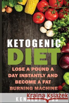 Ketogenic Diet: Lose A Pound A Day Instantly And Become A Fat Burning Machine Ross, Kennedy 9781543154245