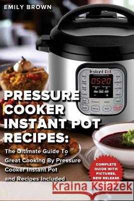 Pressure Cooker Instant Pot Recipes: : The Ultimate Guide To Great Cooking By Pressure Cooker Instant Pot and Recipes Included Emily Brown 9781543155044