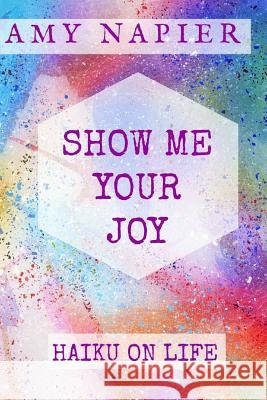 Show Me Your Joy: Haiku On Life Amy Napier 9781543157321 Createspace Independent Publishing Platform