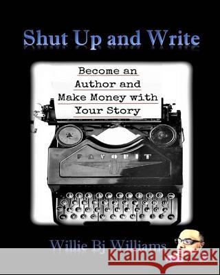 Shut Up and Write: Become an Author and Make Money with Your Story Willie Bj Williams 9781543160857 Createspace Independent Publishing Platform