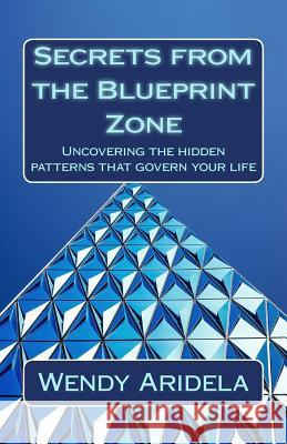 Secrets from the Blueprint Zone: Uncovering the hidden patterns that govern your life Aridela, Wendy 9781543163339 Createspace Independent Publishing Platform