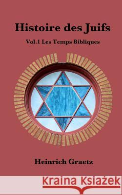Histoire des Juifs Vol.1: Les Temps Bibliques Heinrich Graetz 9781543165982 Createspace Independent Publishing Platform