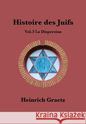 Histoire des Juifs Vol.3: La Dispersion Heinrich Graetz 9781543168181 Createspace Independent Publishing Platform
