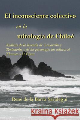 El inconsciente colectivo en la mitología de Chiloé.: Análisis de la leyenda de Caicaivilu y Tentenviluvilu, y de los personajes míticos el Thrauco y De La Barra Saralegui, Rene 9781543172102 Createspace Independent Publishing Platform