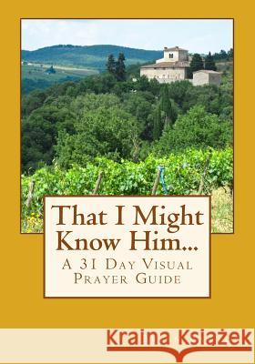 That I Might Know Him...: A 31 Day Visual Prayer Guide Brian Barton 9781543172683 Createspace Independent Publishing Platform