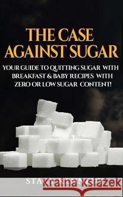 The Case against Sugar: Your guide to quitting Sugar and Breakfast and Baby Recipes with Zero or Low Sugar Content Kennedy, Stacy 9781543173123 Createspace Independent Publishing Platform