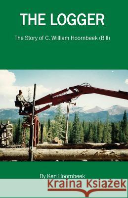 The Logger: The Life of C. William Hoornbeek Kenneth W. Hoornbeek 9781543173321