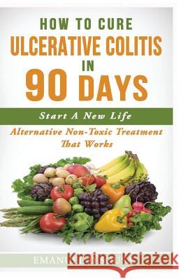 How To Cure Ulcerative Colitis In 90 Days: Alternative Non-Toxic Treatment That Works D'Sousa, Emanuel 9781543174731