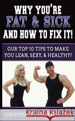 Why You're Fat & Sick And How To Fix It!: Our Top 10 Tips To Make You Lean, Sexy, & Healthy! Mitchell, Christopher 9781543180305