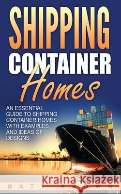 Shipping Container Homes: An Essential Guide to Shipping Container Homes with Examples and Ideas of Designs Matt Brown 9781543182194 Createspace Independent Publishing Platform
