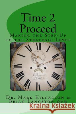 Time 2 Proceed: Making the Step-Up to the Executive Level Dr Mark Kilgallon Brian Langsto 9781543182385