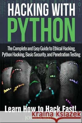 Hacking With Python: The Complete and Easy Guide to Ethical Hacking, Python Hacking, Basic Security, and Penetration Testing - Learn How to Welsh, Joshua 9781543185881 Createspace Independent Publishing Platform
