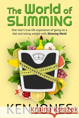 The World Of Slimming: One man's true life experience of going on a diet and losing weight with Slimming World Jones, Ken 9781543186574 Createspace Independent Publishing Platform