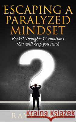 Escaping A Paralyzed Mindset: Thoughts & Emotions That Will Keep You Stuck Mars, Raye 9781543187274