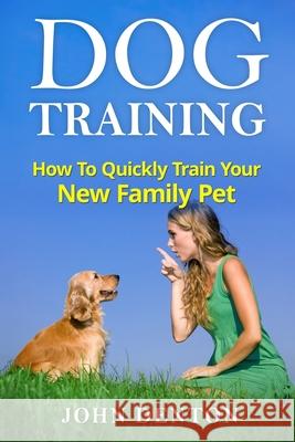 Dog Training: How to quickly train your new family pet John Denton 9781543189155