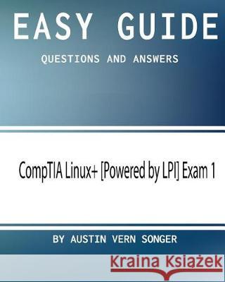 Easy Guide: CompTIA Linux+ [Powered by LPI] Exam 1: Questions and Answers Songer, Austin Vern 9781543193008 Createspace Independent Publishing Platform