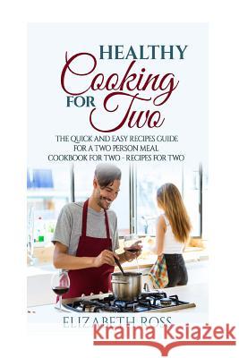 Healthy Cooking for Two: The Quick and Easy Recipes Guide for a Two Person Meal - Cookbook for Two - Recipes for Two Elizabeth Ross 9781543194227 Createspace Independent Publishing Platform