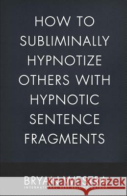 How To Subliminally Hypnotize Others With Hypnotic Sentence Fragments Bryan Westra 9781543197334 Createspace Independent Publishing Platform