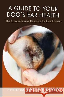 A Guide to Your Dog's Ear Health: The Comprehensive Resource for Dog Owners Mr Benjamin Preisner 9781543205657 Createspace Independent Publishing Platform