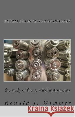 Extraterrestrial Organology: The study of future wind instruments Wimmer, Ronald J. 9781543208153 Createspace Independent Publishing Platform