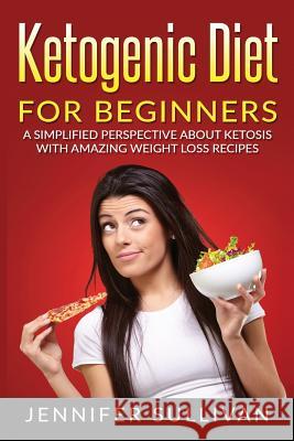 Ketogenic Diet For Beginners: A Simplified Perspective About Ketosis With Amazing Weight Loss Recipes Sullivan, Jennifer 9781543209129 Createspace Independent Publishing Platform