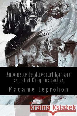 Antoinette de Mirecourt Mariage secret et Chagrins caches Leprohon, Madame 9781543209761