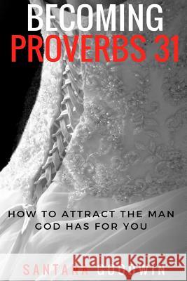 Becoming Proverbs 31: How To Attract The Man God Has for You Goodwin, Santana 9781543210521