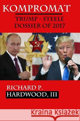 Kompromat: The Trump-Steele Dossier of 2017 Richard P. Hardwoo 9781543211658 Createspace Independent Publishing Platform