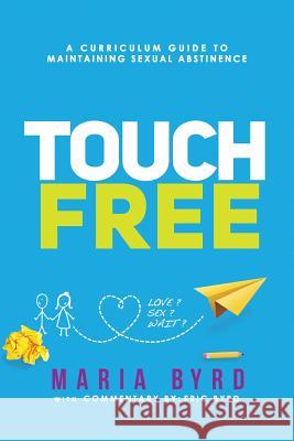 Touch Free: A Curriculum Guide to Maintaining Sexual Abstinence Maria a. Byrd Eric J. Byrd 9781543213911