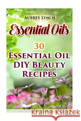 Essential Oils: 30 Essential Oil DIY Beauty Recipes Aubrey Lynch 9781543216646