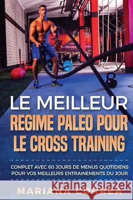 LE MEILLEUR REGIME PALEO POUR Le CROSS TRAINING: COMPLET AVEC 60 JOURS De MENUS QUOTIDIENS POUR VOS MEILLEURS ENTRAINEMENTS DU JOUR Correa, Mariana 9781543216813 Createspace Independent Publishing Platform