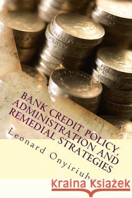 Bank Credit Policy, Administration and Remedial Strategies Leonard Onyiriuba 9781543221954