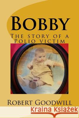 Bobby: The story of a Polio victim Goodwill, Robert 9781543223316