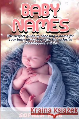 Baby Names: The perfect guide to choosing a name for your baby girl or boy with the inclusive meaning and origin. Rose, Sophia 9781543223774 Createspace Independent Publishing Platform