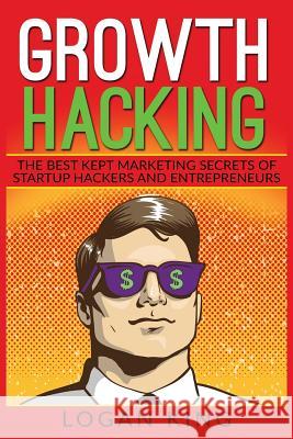 Growth Hacking: The Best Kept Marketing Secrets Of Startup Hackers And Entrepreneurs King, Logan 9781543226782 Createspace Independent Publishing Platform