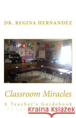 Classroom Miracles: A Teacher's Guidebook Dr Regina Hernandez 9781543227208 Createspace Independent Publishing Platform